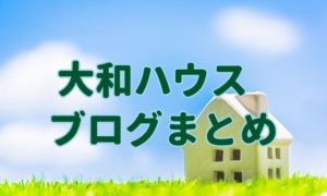 大和（ダイワ）ハウスブログのまとめ。良い住宅メーカーの条件とは？