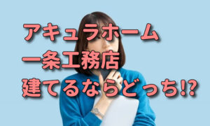 アキュラホームと一条工務店の違いを比較！注文住宅を建てるならどっち？